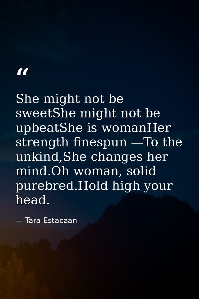 She might not be sweetShe might not be upbeatShe is womanHer strength finespun —To the unkind,She changes her mind.Oh wo — Tara Estacaan
