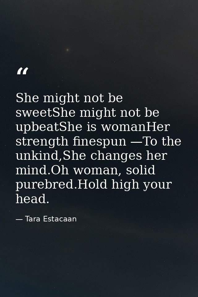 She might not be sweetShe might not be upbeatShe is womanHer strength finespun —To the unkind,She changes her mind.Oh wo — Tara Estacaan