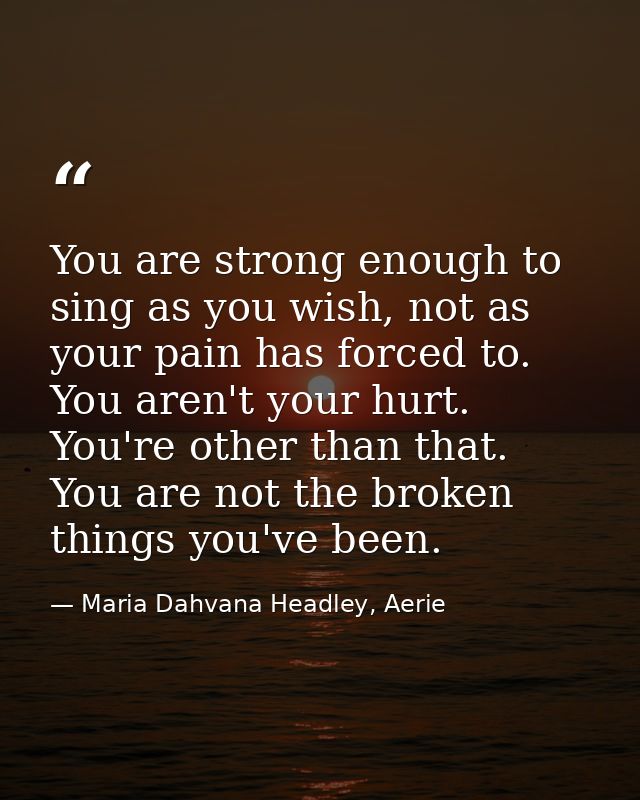 You are strong enough to sing as you wish, not as your pain has forced to. You aren't your hurt. You're other than that. — Maria Dahvana Headley, Aerie