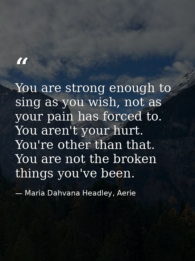 You are strong enough to sing as you wish, not as your pain has forced to. You aren't your hurt. You're other than that. — Maria Dahvana Headley, Aerie