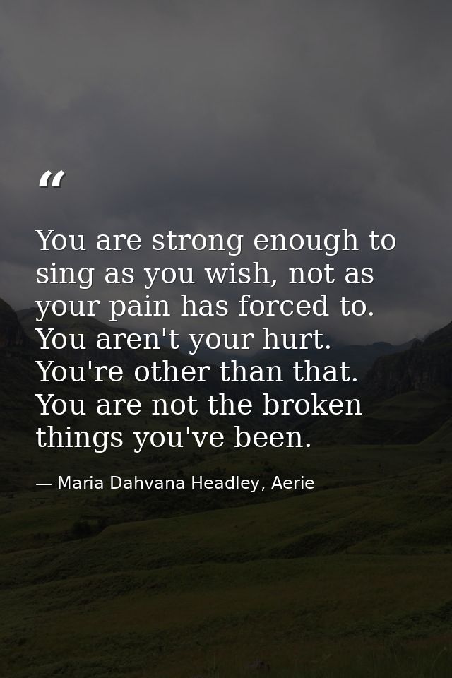 You are strong enough to sing as you wish, not as your pain has forced to. You aren't your hurt. You're other than that. — Maria Dahvana Headley, Aerie