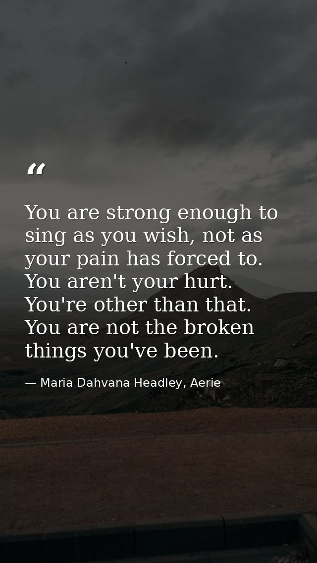 You are strong enough to sing as you wish, not as your pain has forced to. You aren't your hurt. You're other than that. — Maria Dahvana Headley, Aerie