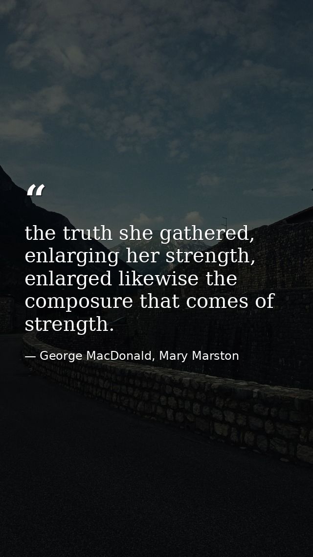 the truth she gathered, enlarging her strength, enlarged likewise the composure that comes of strength. — George MacDonald, Mary Marston