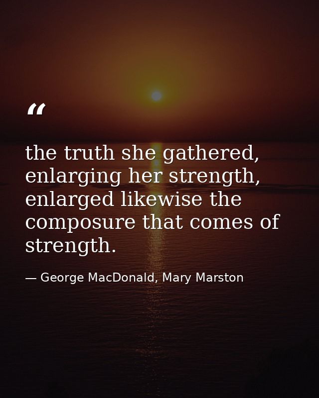 the truth she gathered, enlarging her strength, enlarged likewise the composure that comes of strength. — George MacDonald, Mary Marston