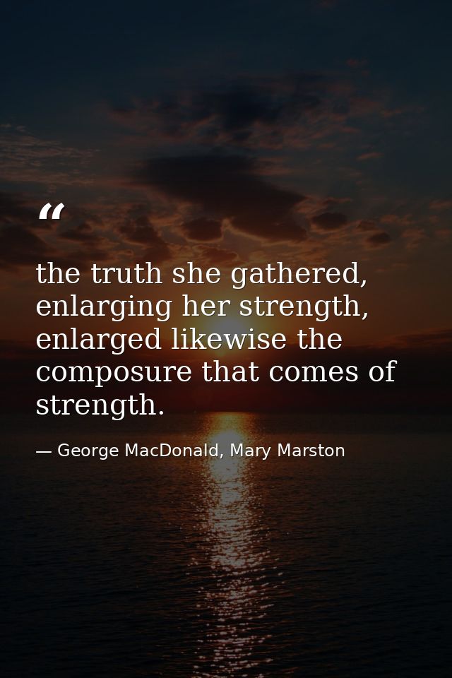 the truth she gathered, enlarging her strength, enlarged likewise the composure that comes of strength. — George MacDonald, Mary Marston