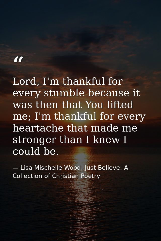 Lord, I'm thankful for every stumble because it was then that You lifted me; I'm thankful for every heartache that made  — Lisa Mischelle Wood, Just Believe: A Collection of Christian Poetry