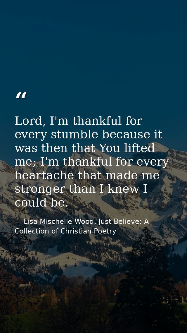 Lord, I'm thankful for every stumble because it was then that You lifted me; I'm thankful for every heartache that made  — Lisa Mischelle Wood, Just Believe: A Collection of Christian Poetry