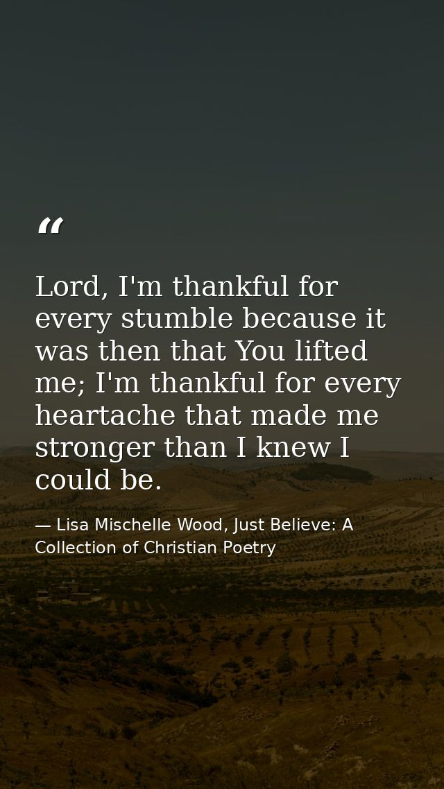 Lord, I'm thankful for every stumble because it was then that You lifted me; I'm thankful for every heartache that made  — Lisa Mischelle Wood, Just Believe: A Collection of Christian Poetry