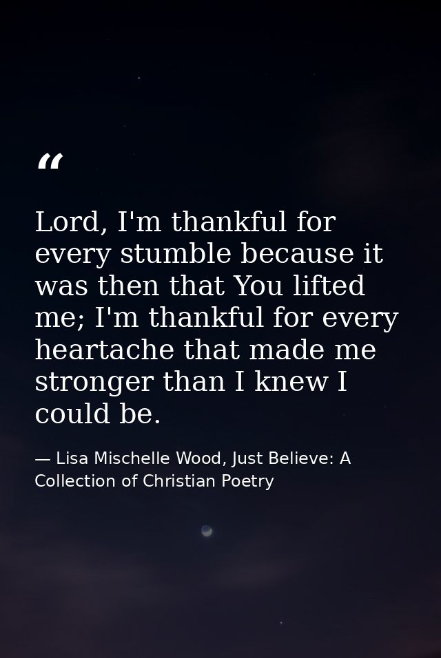 Lord, I'm thankful for every stumble because it was then that You lifted me; I'm thankful for every heartache that made  — Lisa Mischelle Wood, Just Believe: A Collection of Christian Poetry