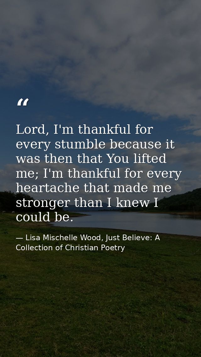 Lord, I'm thankful for every stumble because it was then that You lifted me; I'm thankful for every heartache that made  — Lisa Mischelle Wood, Just Believe: A Collection of Christian Poetry