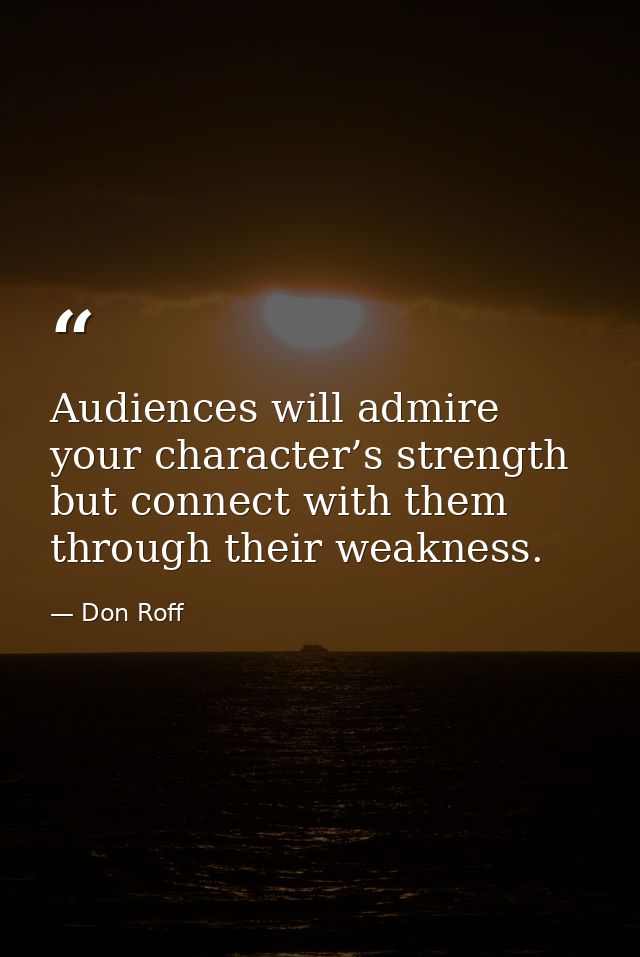 Audiences will admire your character’s strength but connect with them through their weakness. — Don Roff