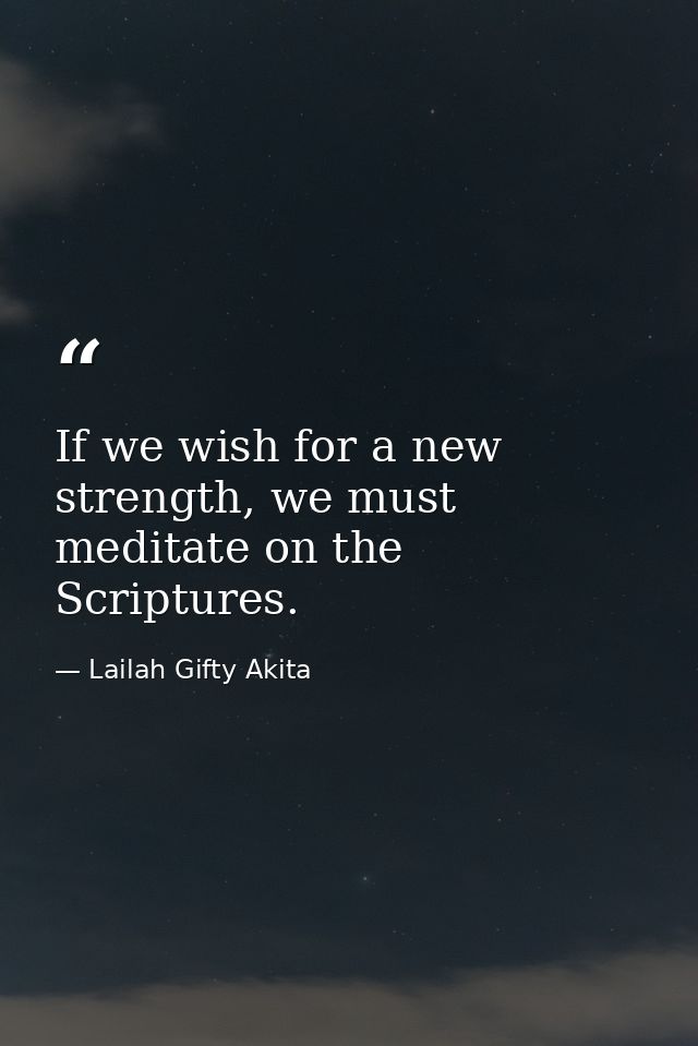If we wish for a new strength, we must meditate on the Scriptures. — Lailah Gifty Akita