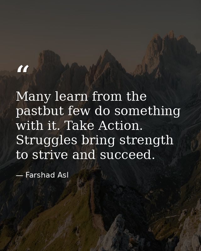 Many learn from the pastbut few do something with it. Take Action. Struggles bring strength to strive and succeed. — Farshad Asl