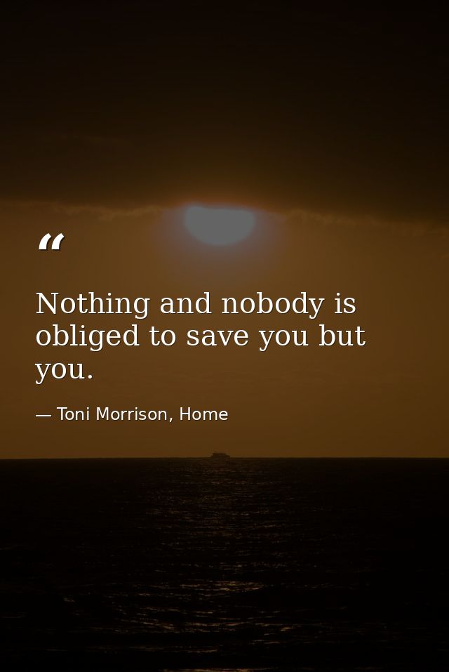 Nothing and nobody is obliged to save you but you. — Toni Morrison, Home