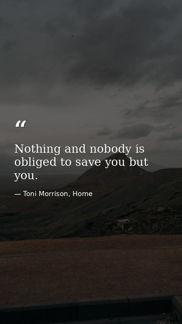 Nothing and nobody is obliged to save you but you. — Toni Morrison, Home