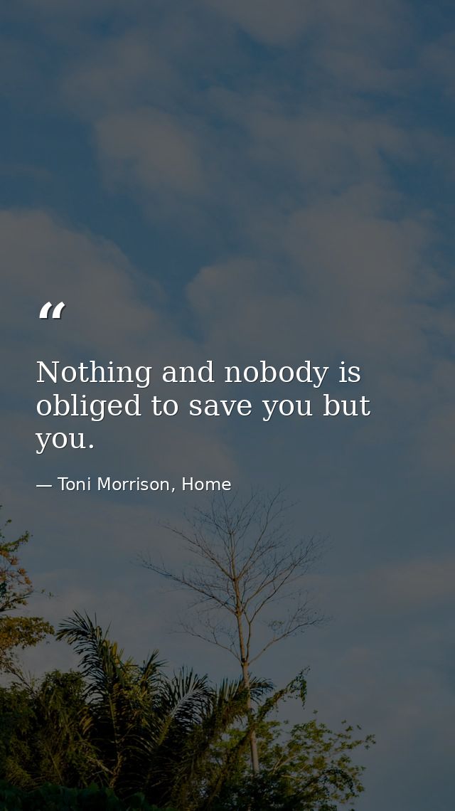 Nothing and nobody is obliged to save you but you. — Toni Morrison, Home