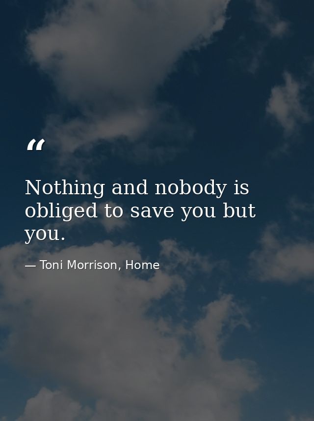 Nothing and nobody is obliged to save you but you. — Toni Morrison, Home