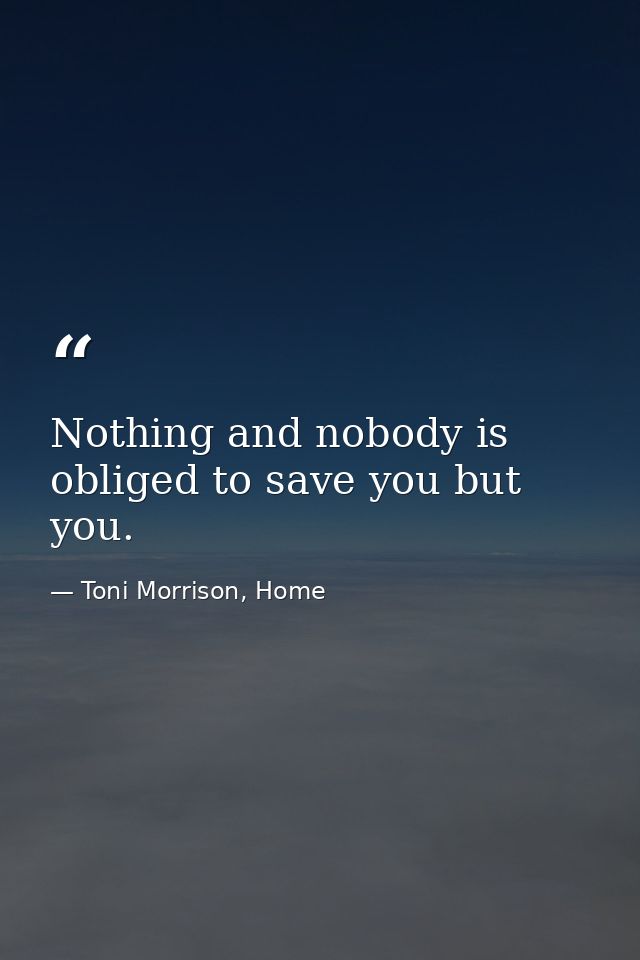 Nothing and nobody is obliged to save you but you. — Toni Morrison, Home