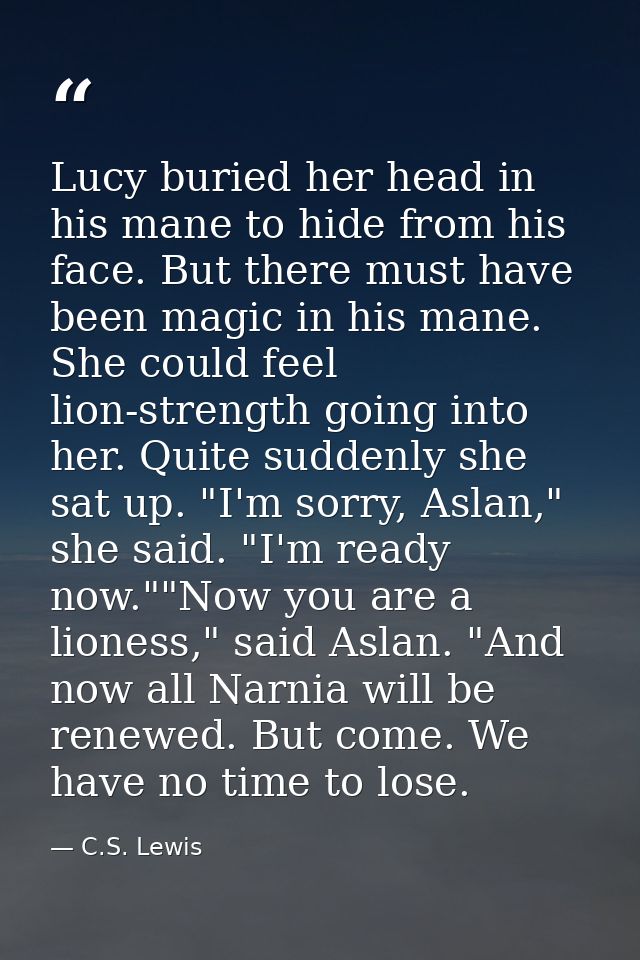 Lucy buried her head in his mane to hide from his face. But there must have been magic in his mane. She could feel lion- — C.S. Lewis