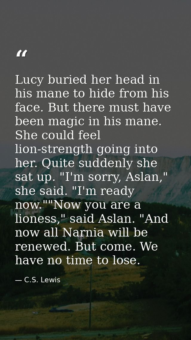 Lucy buried her head in his mane to hide from his face. But there must have been magic in his mane. She could feel lion- — C.S. Lewis