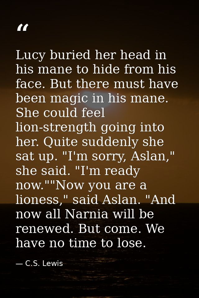 Lucy buried her head in his mane to hide from his face. But there must have been magic in his mane. She could feel lion- — C.S. Lewis