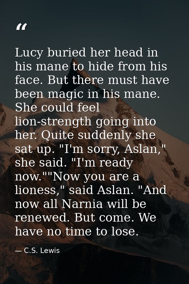 Lucy buried her head in his mane to hide from his face. But there must have been magic in his mane. She could feel lion- — C.S. Lewis