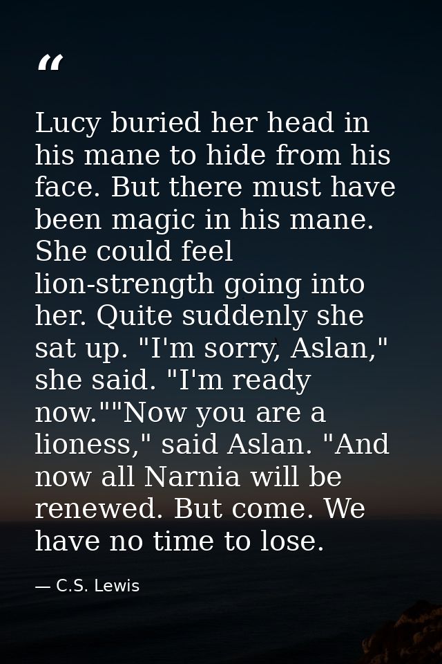 Lucy buried her head in his mane to hide from his face. But there must have been magic in his mane. She could feel lion- — C.S. Lewis
