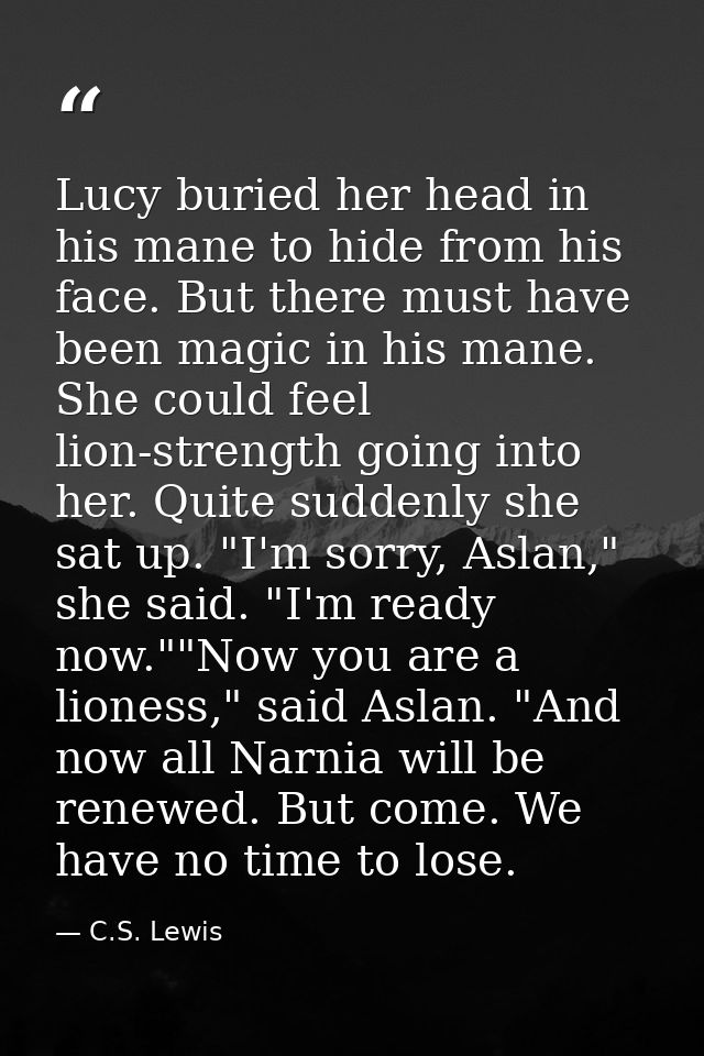 Lucy buried her head in his mane to hide from his face. But there must have been magic in his mane. She could feel lion- — C.S. Lewis