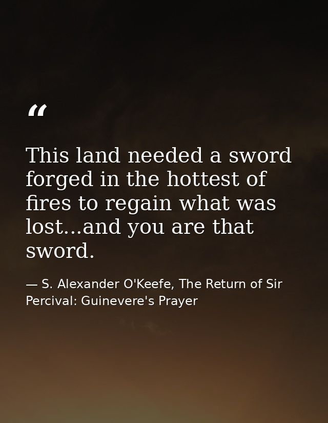 This land needed a sword forged in the hottest of fires to regain what was lost...and you are that sword. — S. Alexander O'Keefe, The Return of Sir Percival: Guinevere's Prayer