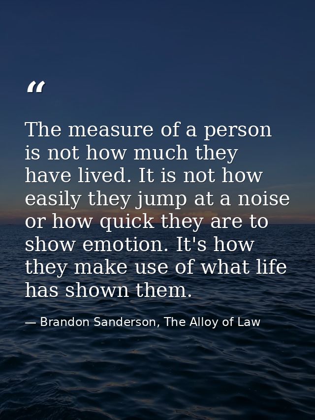 The measure of a person is not how much they have lived. It is not how easily they jump at a noise or how quick they are — Brandon Sanderson, The Alloy of Law