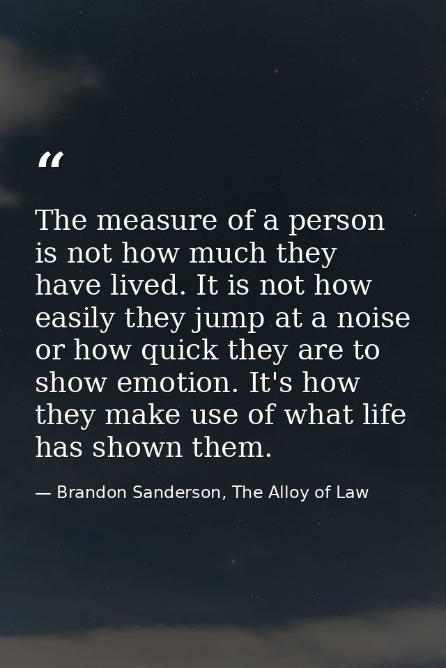The measure of a person is not how much they have lived. It is not how easily they jump at a noise or how quick they are — Brandon Sanderson, The Alloy of Law
