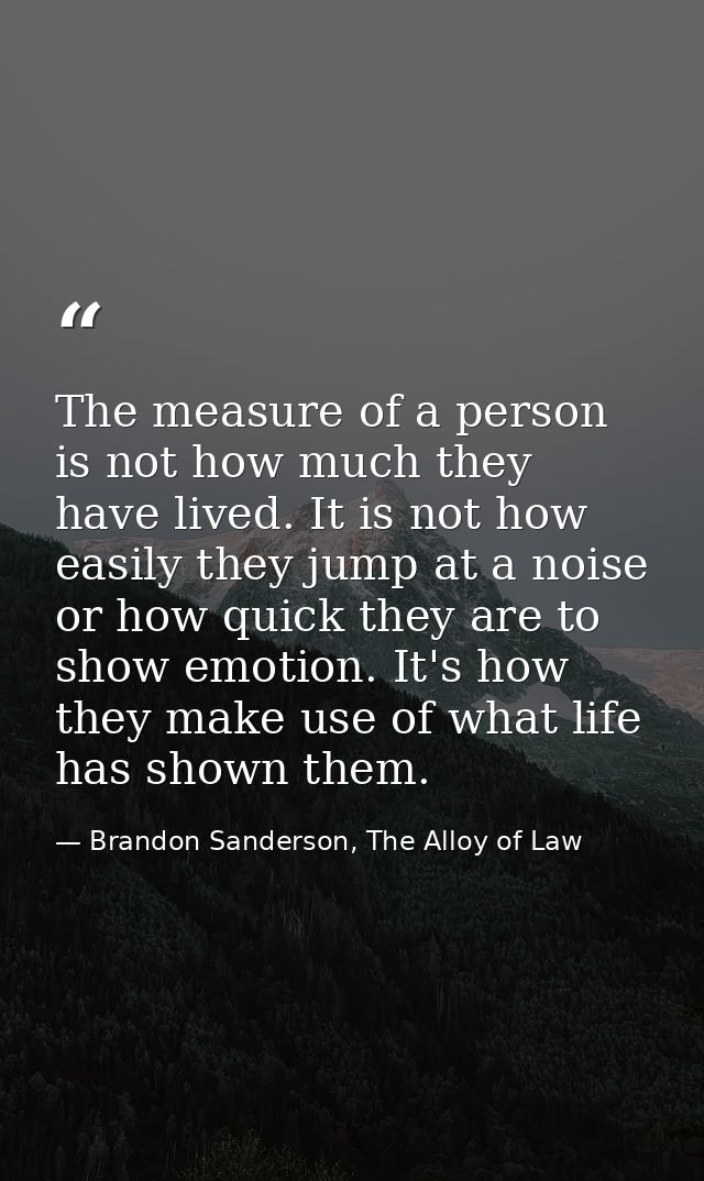 The measure of a person is not how much they have lived. It is not how easily they jump at a noise or how quick they are — Brandon Sanderson, The Alloy of Law
