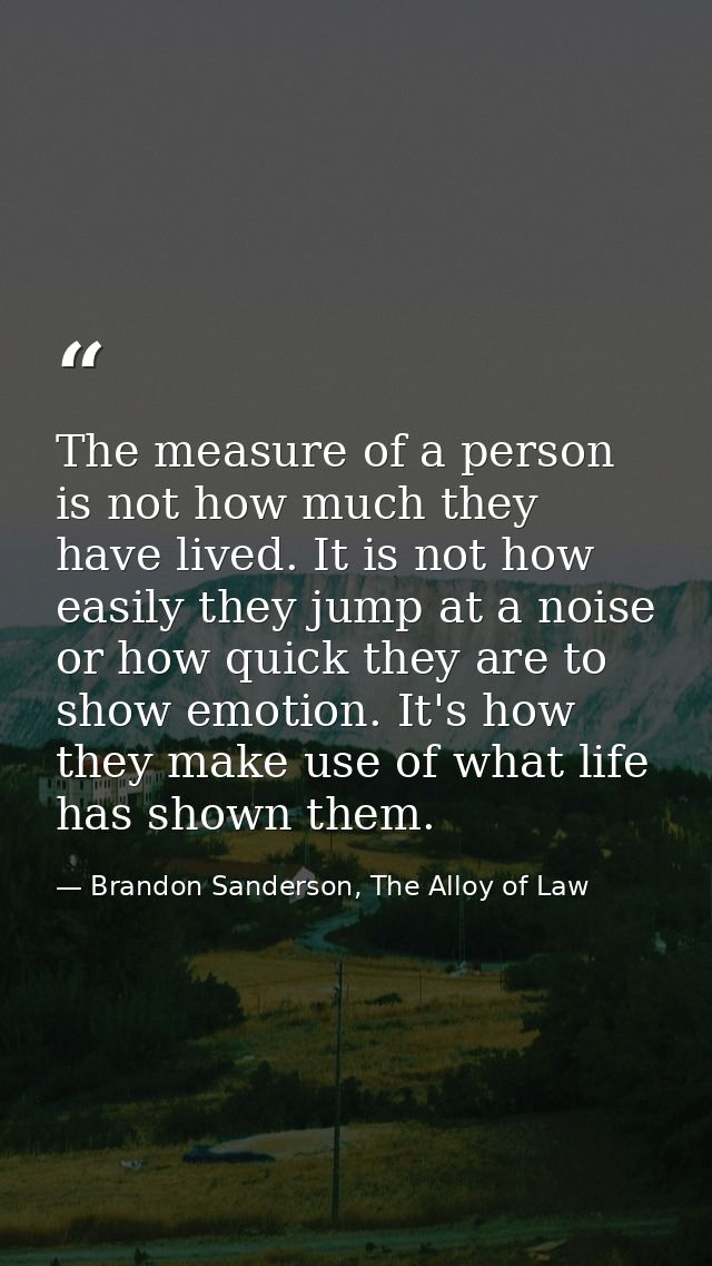 The measure of a person is not how much they have lived. It is not how easily they jump at a noise or how quick they are — Brandon Sanderson, The Alloy of Law