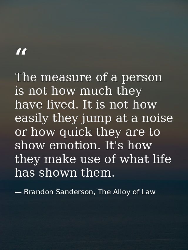 The measure of a person is not how much they have lived. It is not how easily they jump at a noise or how quick they are — Brandon Sanderson, The Alloy of Law