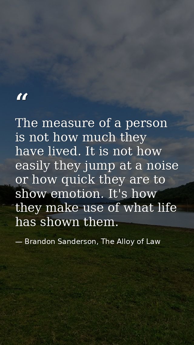 The measure of a person is not how much they have lived. It is not how easily they jump at a noise or how quick they are — Brandon Sanderson, The Alloy of Law