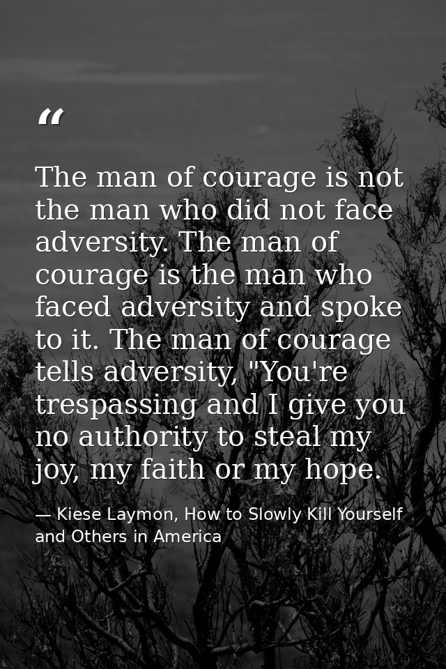 The man of courage is not the man who did not face adversity. The man of courage is the man who faced adversity and spok — Kiese Laymon, How to Slowly Kill Yourself and Others in America