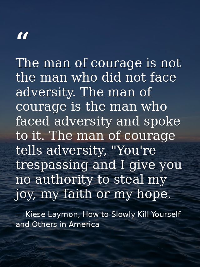 The man of courage is not the man who did not face adversity. The man of courage is the man who faced adversity and spok — Kiese Laymon, How to Slowly Kill Yourself and Others in America