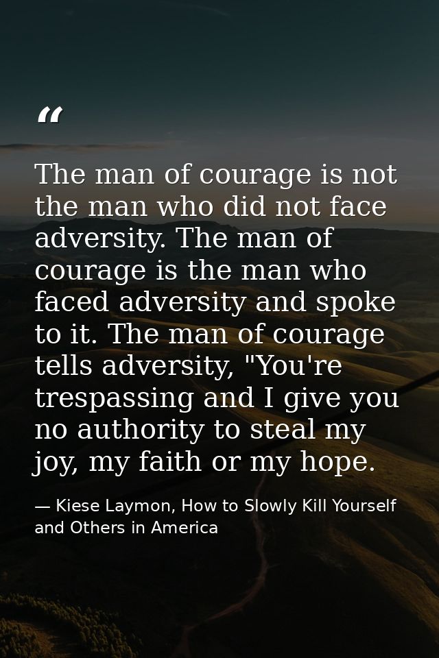 The man of courage is not the man who did not face adversity. The man of courage is the man who faced adversity and spok — Kiese Laymon, How to Slowly Kill Yourself and Others in America