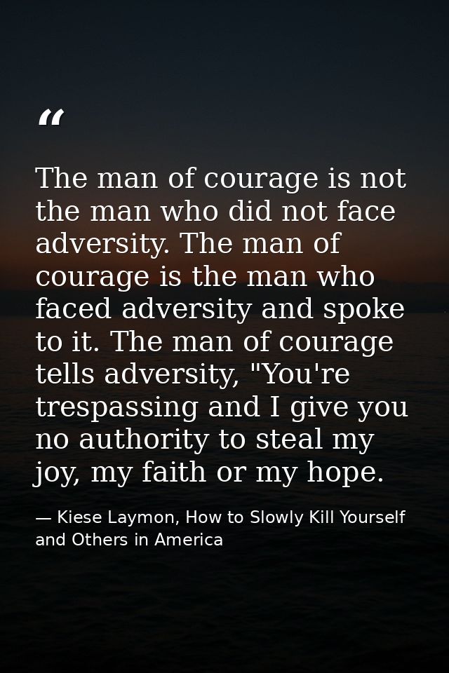 The man of courage is not the man who did not face adversity. The man of courage is the man who faced adversity and spok — Kiese Laymon, How to Slowly Kill Yourself and Others in America