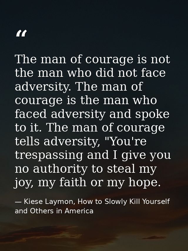 The man of courage is not the man who did not face adversity. The man of courage is the man who faced adversity and spok — Kiese Laymon, How to Slowly Kill Yourself and Others in America