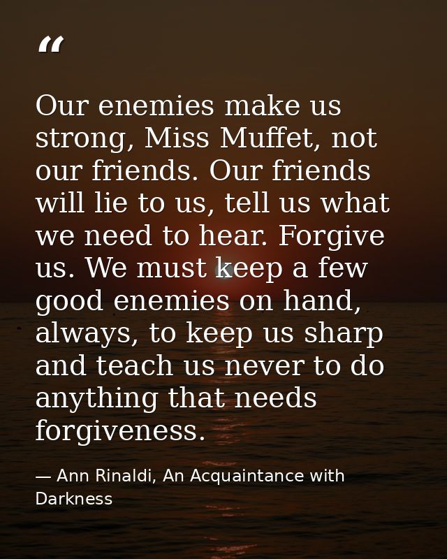 Our enemies make us strong, Miss Muffet, not our friends. Our friends will lie to us, tell us what we need to hear. Forg — Ann Rinaldi, An Acquaintance with Darkness