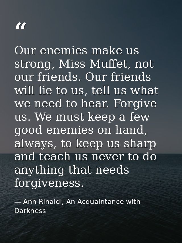 Our enemies make us strong, Miss Muffet, not our friends. Our friends will lie to us, tell us what we need to hear. Forg — Ann Rinaldi, An Acquaintance with Darkness