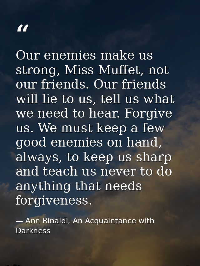 Our enemies make us strong, Miss Muffet, not our friends. Our friends will lie to us, tell us what we need to hear. Forg — Ann Rinaldi, An Acquaintance with Darkness
