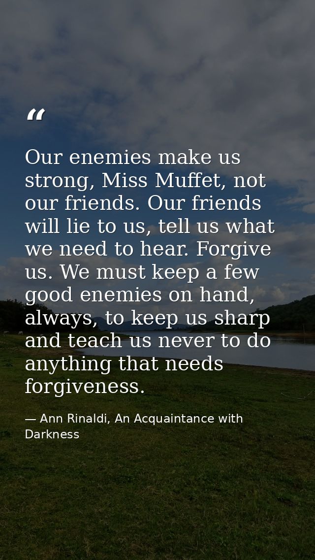 Our enemies make us strong, Miss Muffet, not our friends. Our friends will lie to us, tell us what we need to hear. Forg — Ann Rinaldi, An Acquaintance with Darkness