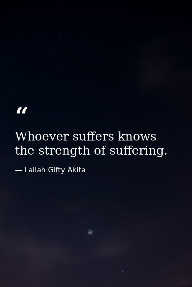 Whoever suffers knows the strength of suffering. — Lailah Gifty Akita