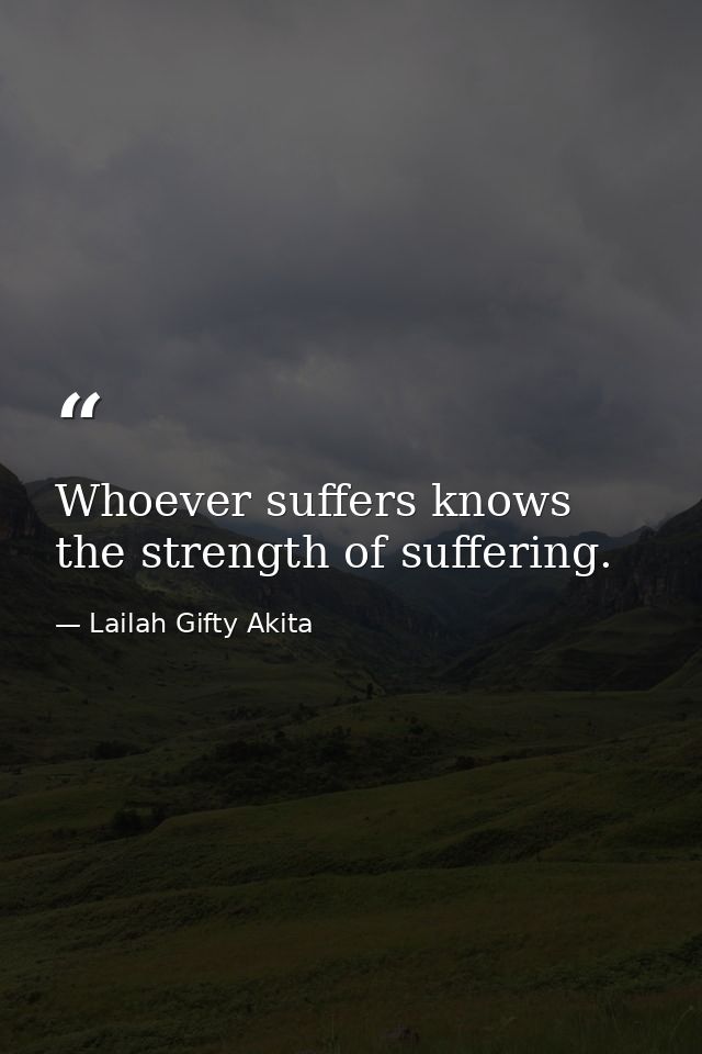 Whoever suffers knows the strength of suffering. — Lailah Gifty Akita