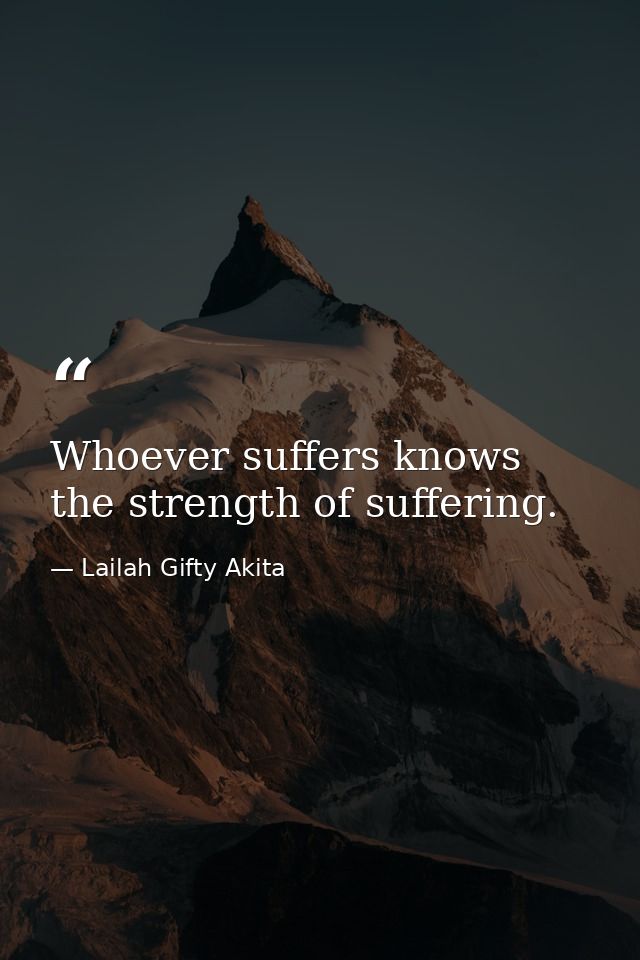 Whoever suffers knows the strength of suffering. — Lailah Gifty Akita