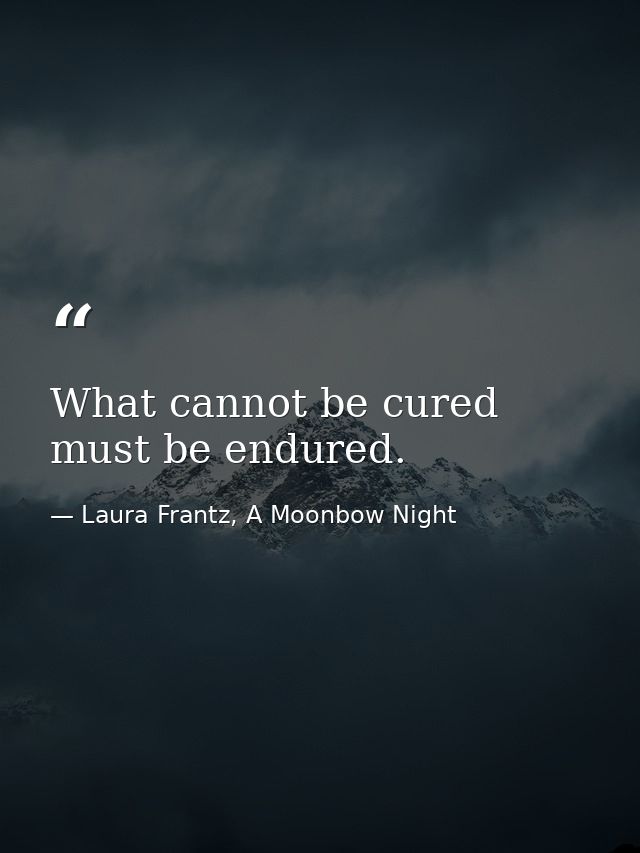 What cannot be cured must be endured. — Laura Frantz, A Moonbow Night