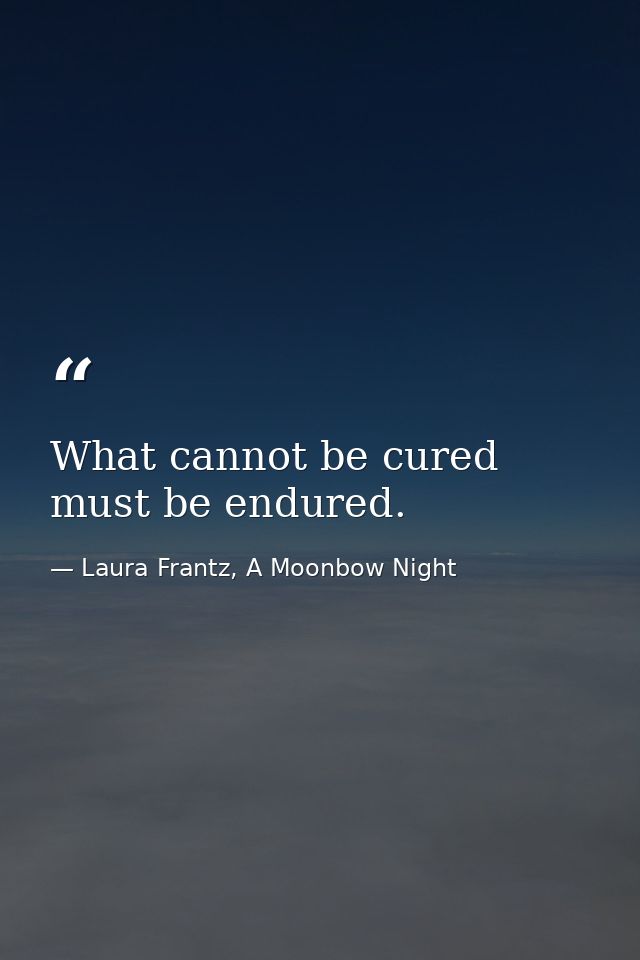 What cannot be cured must be endured. — Laura Frantz, A Moonbow Night