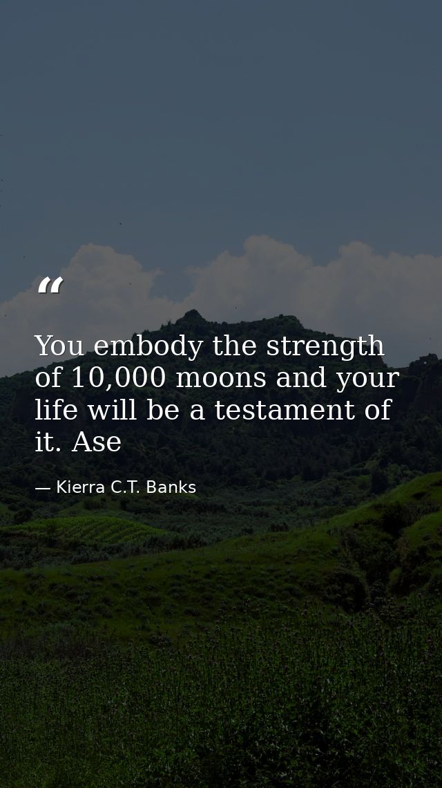 You embody the strength of 10,000 moons and your life will be a testament of it. Ase — Kierra C.T. Banks